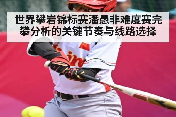 世界攀岩锦标赛潘愚非难度赛完攀分析的关键节奏与线路选择